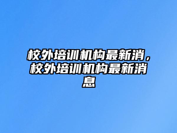 校外培訓(xùn)機(jī)構(gòu)最新消，校外培訓(xùn)機(jī)構(gòu)最新消息