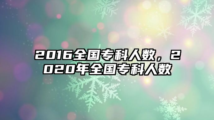 2016全國專科人數(shù)，2020年全國專科人數(shù)