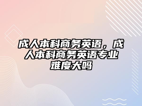 成人本科商務(wù)英語，成人本科商務(wù)英語專業(yè)難度大嗎