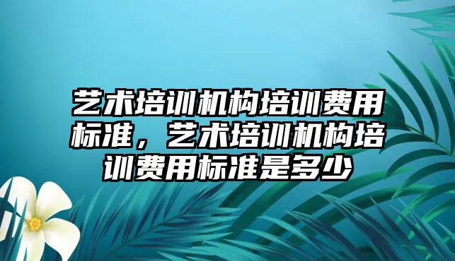 藝術培訓機構培訓費用標準，藝術培訓機構培訓費用標準是多少