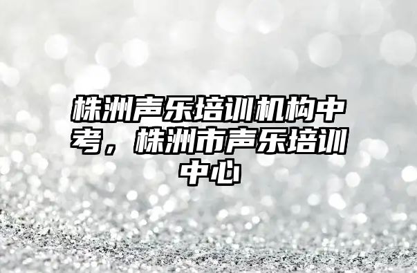 株洲聲樂培訓機構中考，株洲市聲樂培訓中心