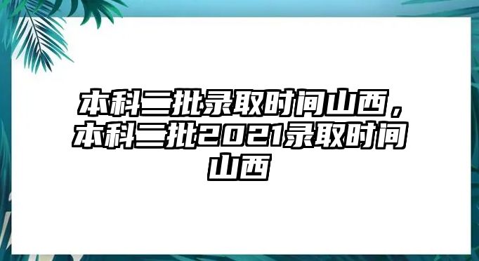 本科二批錄取時(shí)間山西，本科二批2021錄取時(shí)間山西