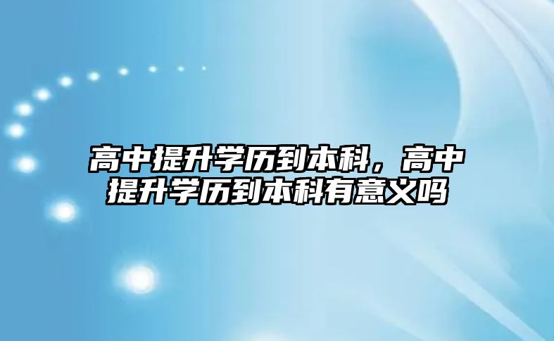 高中提升學歷到本科，高中提升學歷到本科有意義嗎