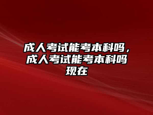 成人考試能考本科嗎，成人考試能考本科嗎現(xiàn)在