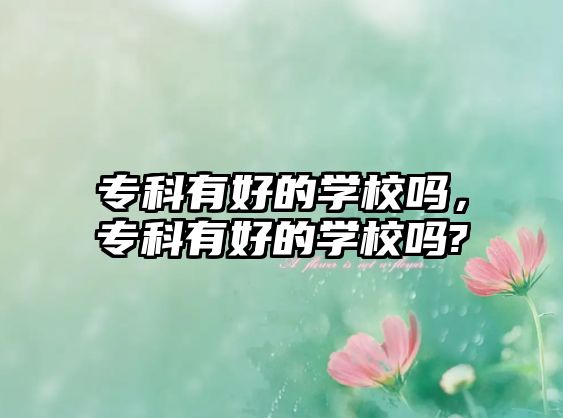 專科有好的學(xué)校嗎，專科有好的學(xué)校嗎?