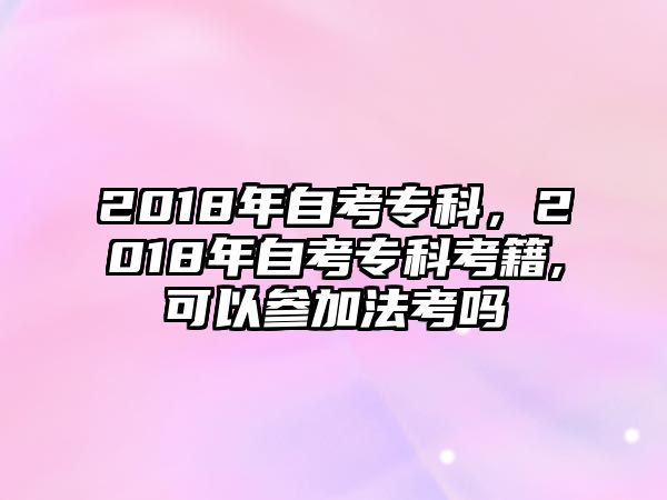 2018年自考專科，2018年自考專科考籍,可以參加法考嗎