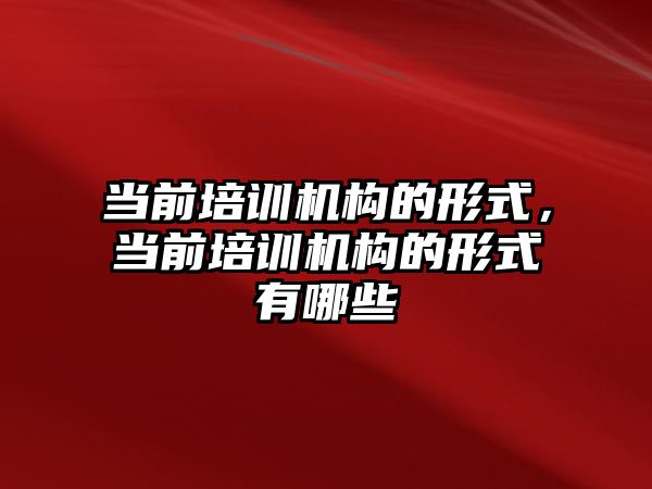 當前培訓機構的形式，當前培訓機構的形式有哪些