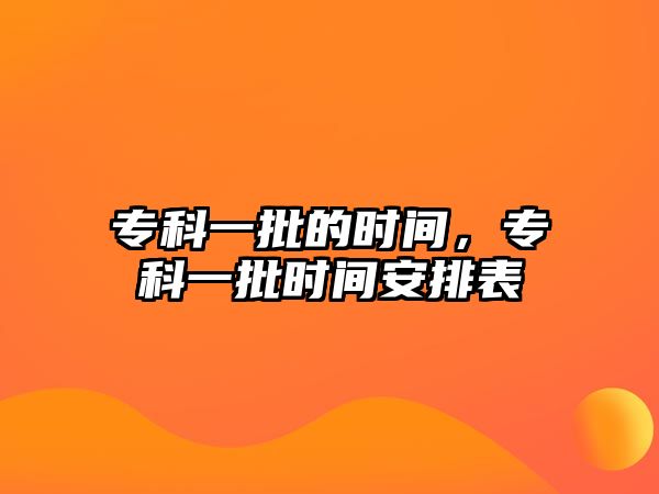 專科一批的時(shí)間，專科一批時(shí)間安排表