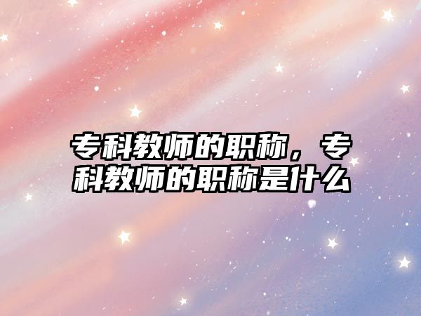 專科教師的職稱，專科教師的職稱是什么