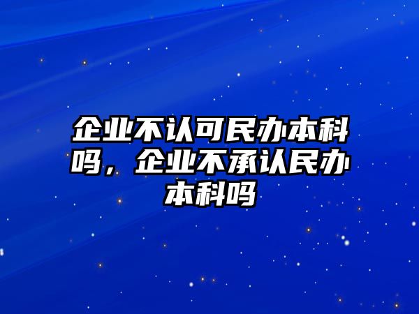 企業(yè)不認(rèn)可民辦本科嗎，企業(yè)不承認(rèn)民辦本科嗎