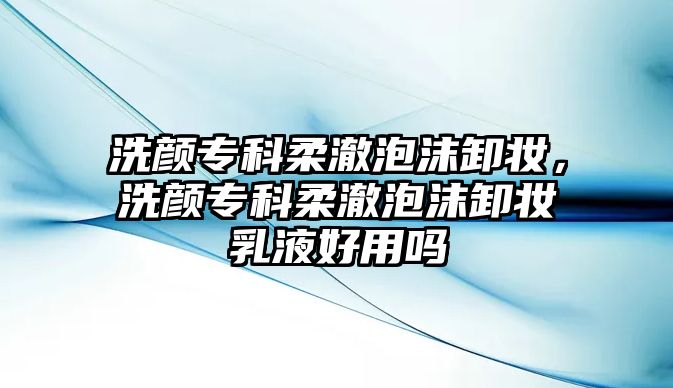 洗顏專科柔澈泡沫卸妝，洗顏專科柔澈泡沫卸妝乳液好用嗎