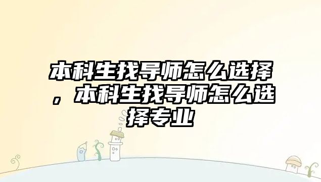 本科生找導(dǎo)師怎么選擇，本科生找導(dǎo)師怎么選擇專業(yè)