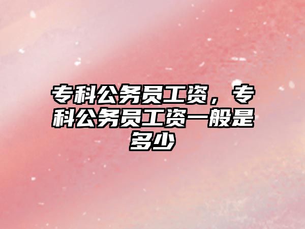 專科公務員工資，專科公務員工資一般是多少