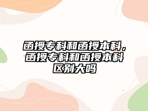 函授專科和函授本科，函授專科和函授本科區(qū)別大嗎