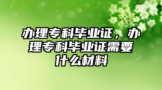 辦理專科畢業(yè)證，辦理專科畢業(yè)證需要什么材料