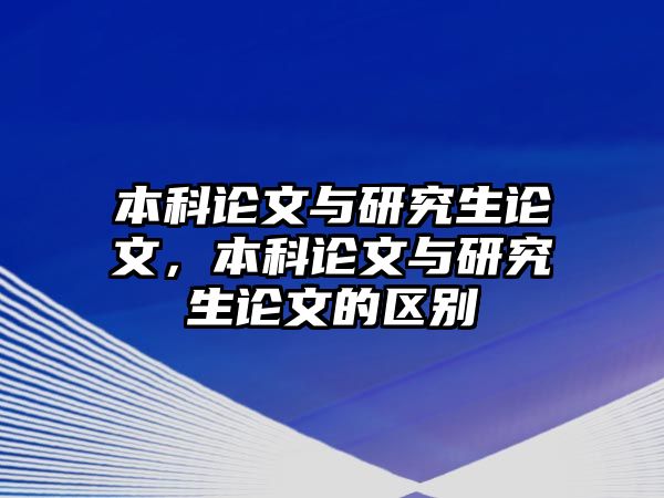 本科論文與研究生論文，本科論文與研究生論文的區(qū)別