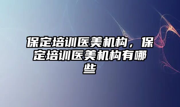 保定培訓(xùn)醫(yī)美機構(gòu)，保定培訓(xùn)醫(yī)美機構(gòu)有哪些