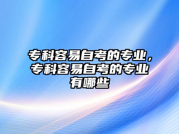 專科容易自考的專業(yè)，專科容易自考的專業(yè)有哪些