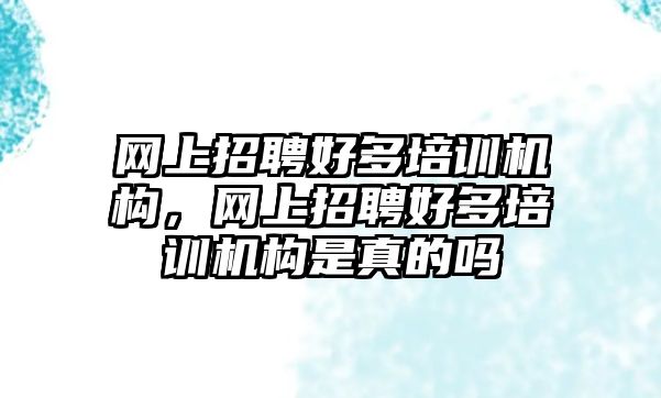 網(wǎng)上招聘好多培訓機構，網(wǎng)上招聘好多培訓機構是真的嗎