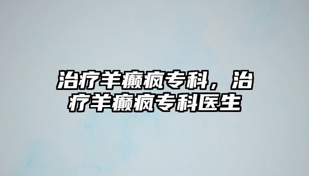 治療羊癲瘋專科，治療羊癲瘋專科醫(yī)生