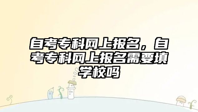 自考專科網(wǎng)上報名，自考專科網(wǎng)上報名需要填學校嗎