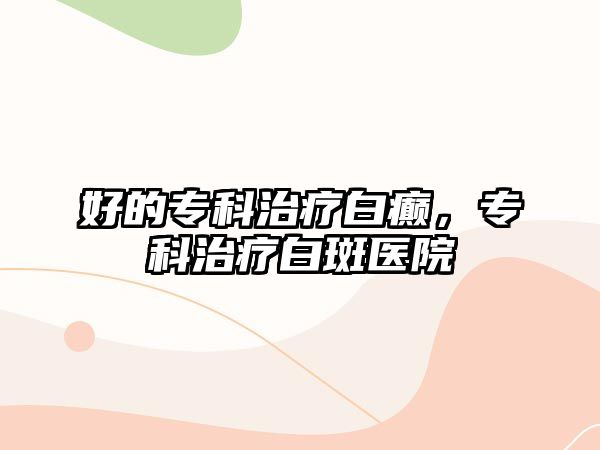 好的專科治療白癲，專科治療白斑醫(yī)院