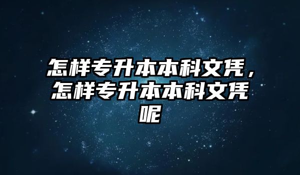 怎樣專升本本科文憑，怎樣專升本本科文憑呢