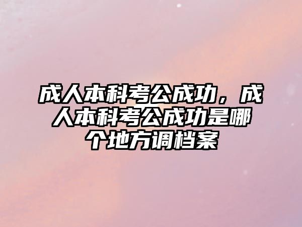 成人本科考公成功，成人本科考公成功是哪個(gè)地方調(diào)檔案