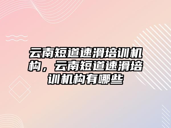 云南短道速滑培訓機構，云南短道速滑培訓機構有哪些