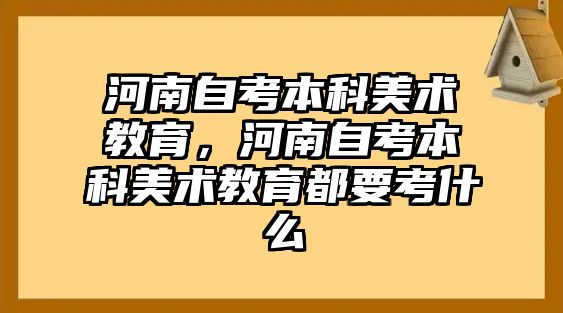 河南自考本科美術(shù)教育，河南自考本科美術(shù)教育都要考什么