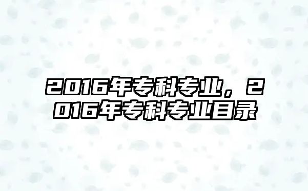 2016年專科專業(yè)，2016年專科專業(yè)目錄