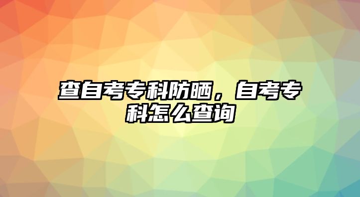 查自考專科防曬，自考專科怎么查詢