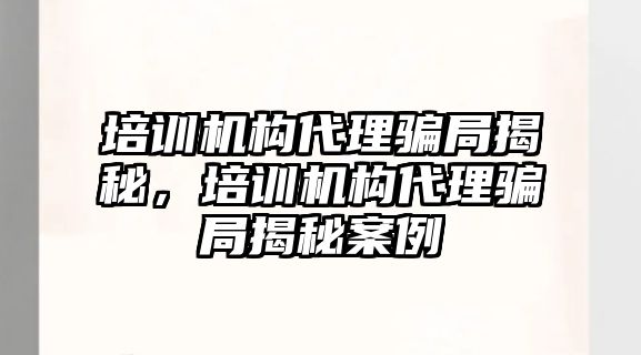 培訓機構代理騙局揭秘，培訓機構代理騙局揭秘案例