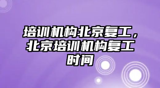 培訓機構北京復工，北京培訓機構復工時間