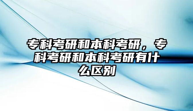 專科考研和本科考研，專科考研和本科考研有什么區(qū)別