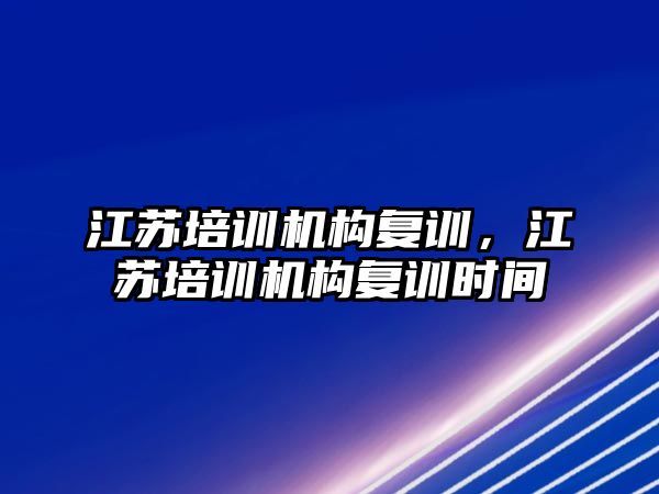 江蘇培訓機構(gòu)復訓，江蘇培訓機構(gòu)復訓時間