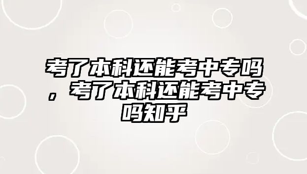 考了本科還能考中專嗎，考了本科還能考中專嗎知乎