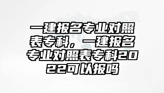 一建報(bào)名專業(yè)對(duì)照表專科，一建報(bào)名專業(yè)對(duì)照表專科2022可以報(bào)嗎