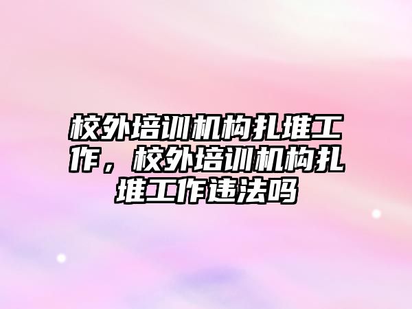 校外培訓(xùn)機構(gòu)扎堆工作，校外培訓(xùn)機構(gòu)扎堆工作違法嗎