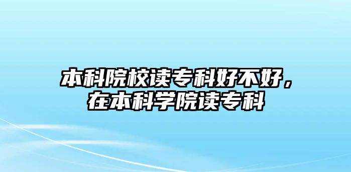 本科院校讀專科好不好，在本科學(xué)院讀專科