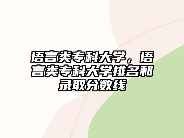 語(yǔ)言類專科大學(xué)，語(yǔ)言類專科大學(xué)排名和錄取分?jǐn)?shù)線