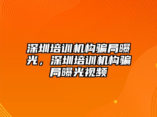 深圳培訓機構(gòu)騙局曝光，深圳培訓機構(gòu)騙局曝光視頻