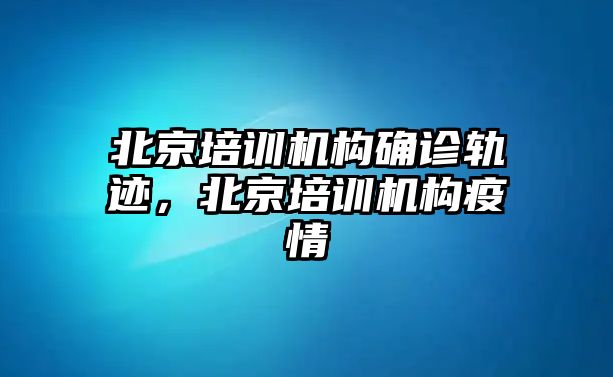 北京培訓(xùn)機構(gòu)確診軌跡，北京培訓(xùn)機構(gòu)疫情