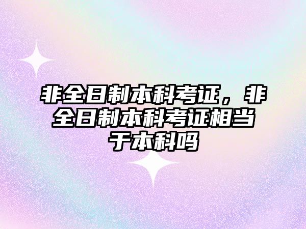 非全日制本科考證，非全日制本科考證相當于本科嗎