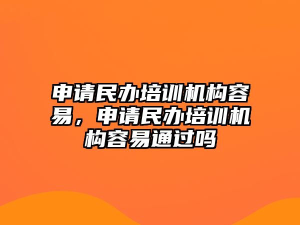 申請民辦培訓(xùn)機構(gòu)容易，申請民辦培訓(xùn)機構(gòu)容易通過嗎