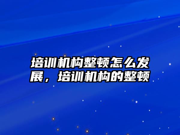 培訓機構(gòu)整頓怎么發(fā)展，培訓機構(gòu)的整頓