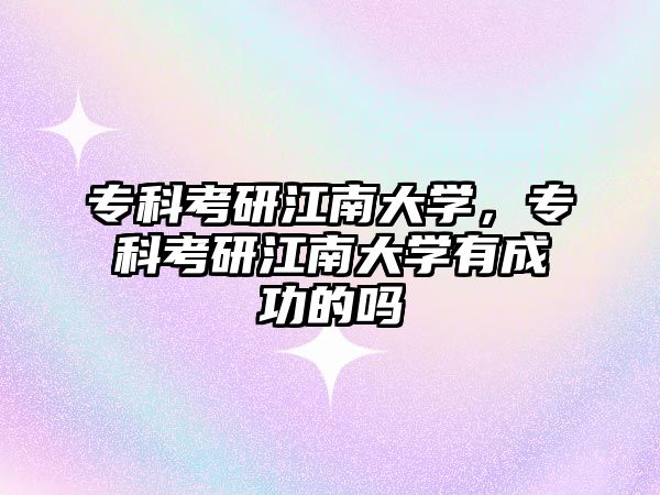 專科考研江南大學(xué)，專科考研江南大學(xué)有成功的嗎