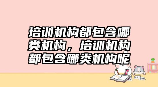 培訓(xùn)機(jī)構(gòu)都包含哪類機(jī)構(gòu)，培訓(xùn)機(jī)構(gòu)都包含哪類機(jī)構(gòu)呢