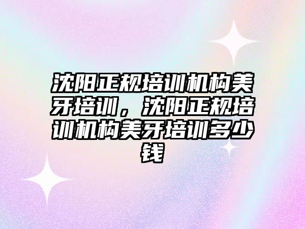 沈陽正規(guī)培訓機構美牙培訓，沈陽正規(guī)培訓機構美牙培訓多少錢