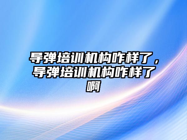 導彈培訓機構咋樣了，導彈培訓機構咋樣了啊